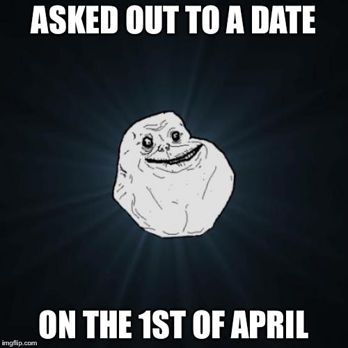 Forever Alone | ASKED OUT TO A DATE; ON THE 1ST OF APRIL | image tagged in memes,forever alone | made w/ Imgflip meme maker