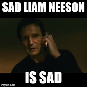 Liam Neeson Taken | SAD LIAM NEESON; IS SAD | image tagged in memes,liam neeson taken | made w/ Imgflip meme maker