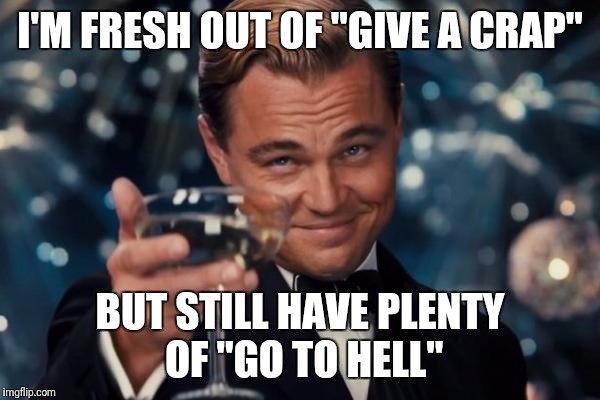 Leonardo Dicaprio Cheers | I'M FRESH OUT OF "GIVE A CRAP"; BUT STILL HAVE PLENTY OF "GO TO HELL" | image tagged in memes,leonardo dicaprio cheers | made w/ Imgflip meme maker