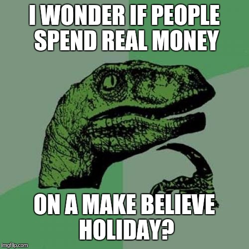 Philosoraptor | I WONDER IF PEOPLE SPEND REAL MONEY; ON A MAKE BELIEVE HOLIDAY? | image tagged in memes,philosoraptor | made w/ Imgflip meme maker