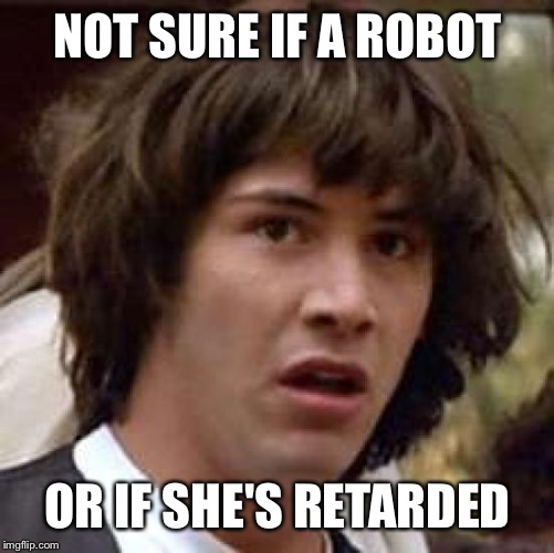Conspiracy Keanu Meme | NOT SURE IF A ROBOT OR IF SHE'S RETARDED | image tagged in memes,conspiracy keanu | made w/ Imgflip meme maker