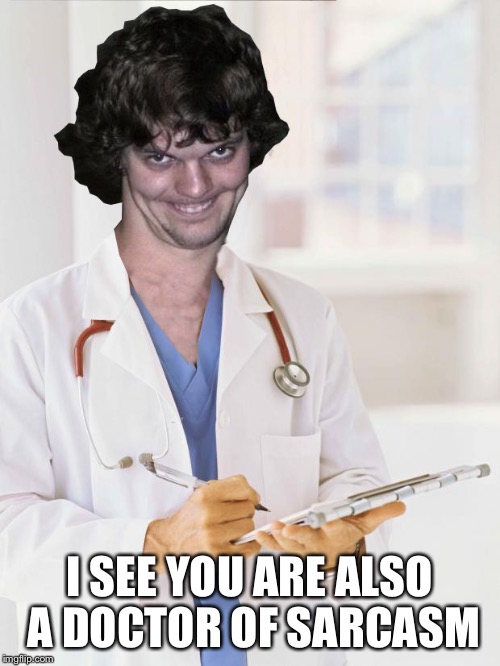 Creepy Doctor | I SEE YOU ARE ALSO A DOCTOR OF SARCASM | image tagged in creepy doctor | made w/ Imgflip meme maker