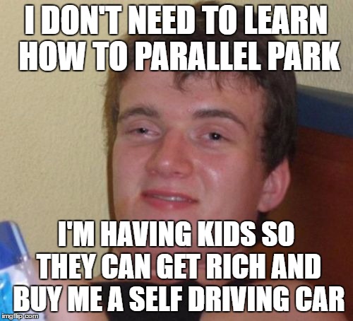 10 Guy Meme | I DON'T NEED TO LEARN HOW TO PARALLEL PARK I'M HAVING KIDS SO THEY CAN GET RICH AND BUY ME A SELF DRIVING CAR | image tagged in memes,10 guy | made w/ Imgflip meme maker