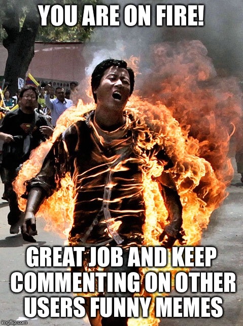 YOU ARE ON FIRE! GREAT JOB AND KEEP COMMENTING ON OTHER USERS FUNNY MEMES | made w/ Imgflip meme maker