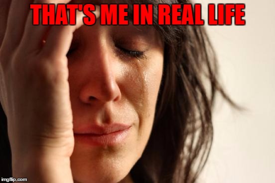First World Problems Meme | THAT'S ME IN REAL LIFE | image tagged in memes,first world problems | made w/ Imgflip meme maker