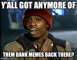 Y'all Got Any More Of That Meme | Y'ALL GOT ANYMORE OF THEM DANK MEMES BACK THERE? | image tagged in memes,yall got any more of | made w/ Imgflip meme maker