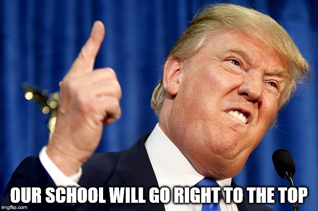 Donald Trump | OUR SCHOOL WILL GO RIGHT TO THE TOP | image tagged in donald trump | made w/ Imgflip meme maker