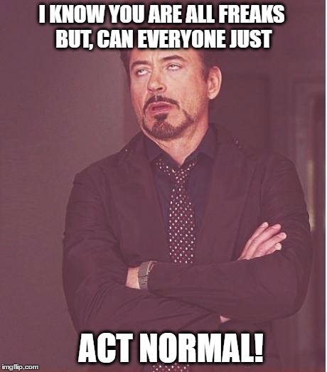 When you are surrounded by freaks | I KNOW YOU ARE ALL FREAKS BUT, CAN EVERYONE JUST; ACT NORMAL! | image tagged in iron man eye roll | made w/ Imgflip meme maker
