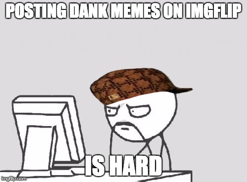 Computer Guy | POSTING DANK MEMES ON IMGFLIP; IS HARD | image tagged in memes,computer guy,scumbag | made w/ Imgflip meme maker