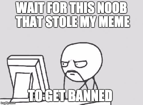 Computer Guy | WAIT FOR THIS NOOB THAT STOLE MY MEME; TO GET BANNED | image tagged in memes,computer guy | made w/ Imgflip meme maker