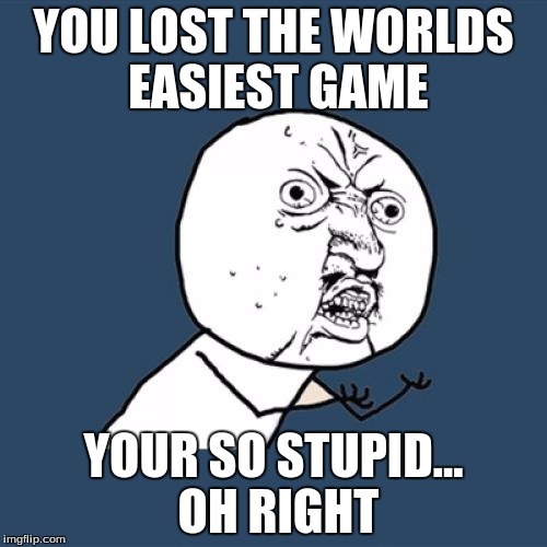 Y U No | YOU LOST THE WORLDS EASIEST GAME; YOUR SO STUPID... OH RIGHT | image tagged in memes,y u no | made w/ Imgflip meme maker
