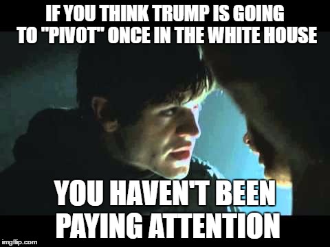 IF YOU THINK TRUMP IS GOING TO "PIVOT" ONCE IN THE WHITE HOUSE; YOU HAVEN'T BEEN PAYING ATTENTION | image tagged in ramsey snow | made w/ Imgflip meme maker