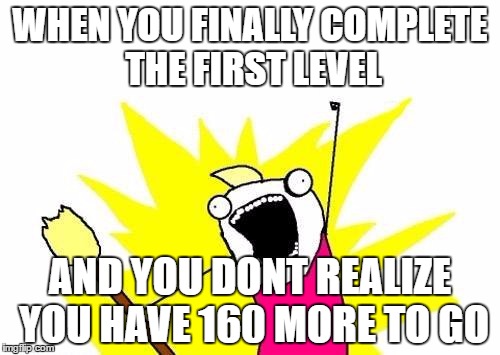 X All The Y | WHEN YOU FINALLY COMPLETE THE FIRST LEVEL; AND YOU DONT REALIZE YOU HAVE 160 MORE TO GO | image tagged in memes,x all the y | made w/ Imgflip meme maker