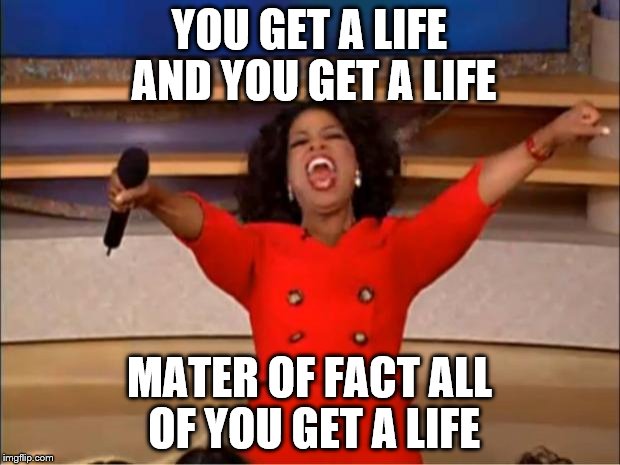 Oprah You Get A | YOU GET A LIFE AND YOU GET A LIFE; MATER OF FACT ALL OF YOU GET A LIFE | image tagged in memes,oprah you get a | made w/ Imgflip meme maker