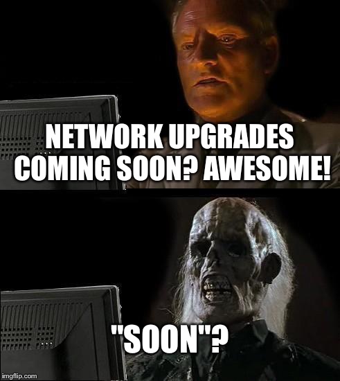 I'll Just Wait Here Meme | NETWORK UPGRADES COMING SOON? AWESOME! "SOON"? | image tagged in memes,ill just wait here | made w/ Imgflip meme maker