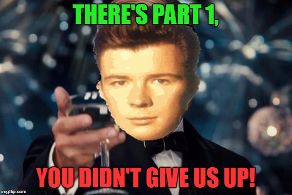 THERE'S PART 1, YOU DIDN'T GIVE US UP! | made w/ Imgflip meme maker