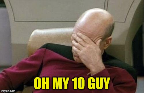 Captain Picard Facepalm Meme | OH MY 10 GUY | image tagged in memes,captain picard facepalm | made w/ Imgflip meme maker
