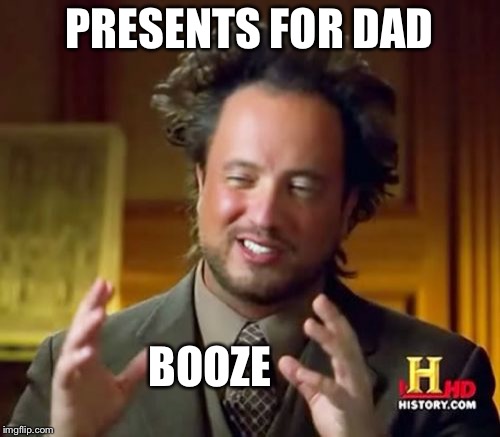 Ancient Aliens | PRESENTS FOR DAD; BOOZE | image tagged in memes,ancient aliens | made w/ Imgflip meme maker