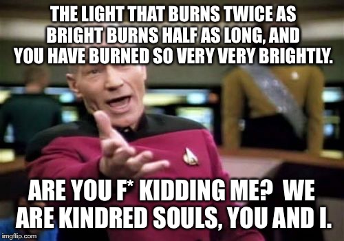 Picard Wtf Meme | THE LIGHT THAT BURNS TWICE AS BRIGHT BURNS HALF AS LONG, AND YOU HAVE BURNED SO VERY VERY BRIGHTLY. ARE YOU F* KIDDING ME?  WE ARE KINDRED S | image tagged in memes,picard wtf | made w/ Imgflip meme maker
