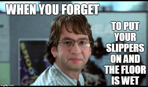 The Worst | TO PUT YOUR SLIPPERS ON AND THE FLOOR IS WET; WHEN YOU FORGET | image tagged in disgust,office space,life is hard,michael bolton office space,kill me now | made w/ Imgflip meme maker