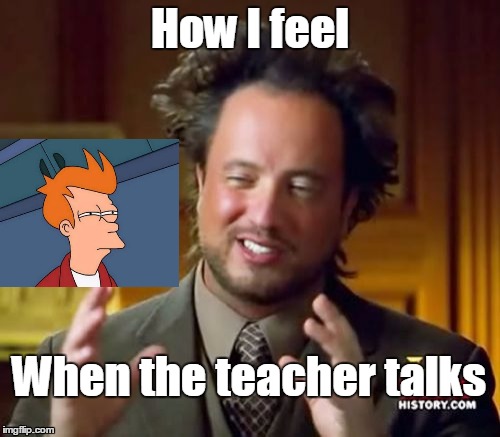 Ancient Aliens Meme | How I feel; When the teacher talks | image tagged in memes,ancient aliens | made w/ Imgflip meme maker