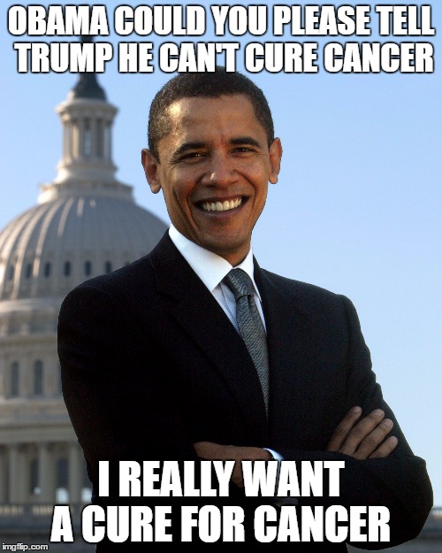 Barack Obama | OBAMA COULD YOU PLEASE TELL TRUMP HE CAN'T CURE CANCER; I REALLY WANT A CURE FOR CANCER | image tagged in barack obama | made w/ Imgflip meme maker