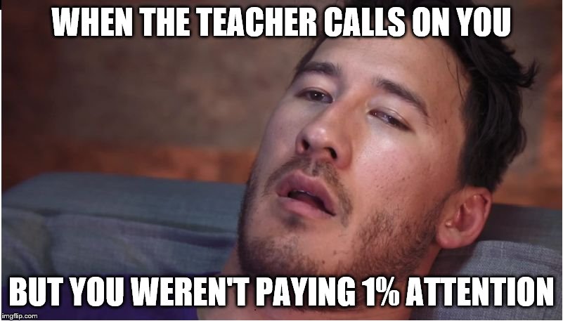 markiplier | WHEN THE TEACHER CALLS ON YOU; BUT YOU WEREN'T PAYING 1% ATTENTION | image tagged in markiplier | made w/ Imgflip meme maker
