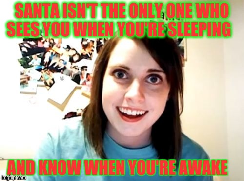 Overly Attached Girlfriend | SANTA ISN'T THE ONLY ONE WHO SEES YOU WHEN YOU'RE SLEEPING; AND KNOW WHEN YOU'RE AWAKE | image tagged in memes,overly attached girlfriend | made w/ Imgflip meme maker