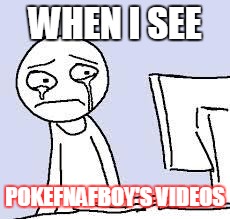 i'm sad | WHEN I SEE; POKEFNAFBOY'S VIDEOS | image tagged in sad cartoon,pokefnafboy,youtube | made w/ Imgflip meme maker
