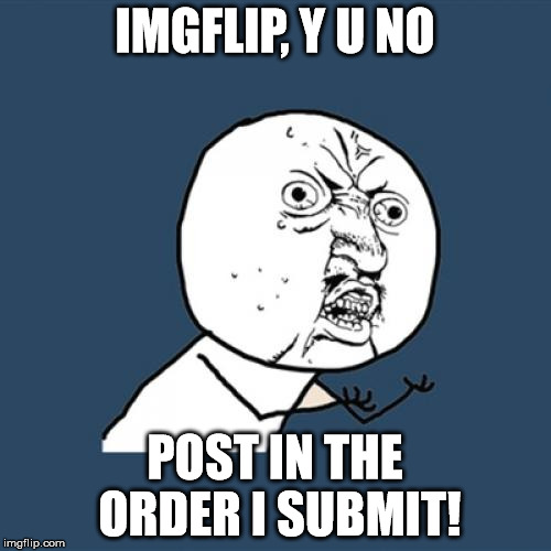 Y U No Meme | IMGFLIP, Y U NO POST IN THE ORDER I SUBMIT! | image tagged in memes,y u no | made w/ Imgflip meme maker