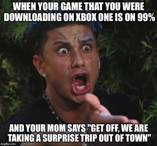 DJ Pauly D | WHEN YOUR GAME THAT YOU WERE DOWNLOADING ON XBOX ONE IS ON 99%; AND YOUR MOM SAYS "GET OFF, WE ARE TAKING A SURPRISE TRIP OUT OF TOWN" | image tagged in memes,dj pauly d | made w/ Imgflip meme maker
