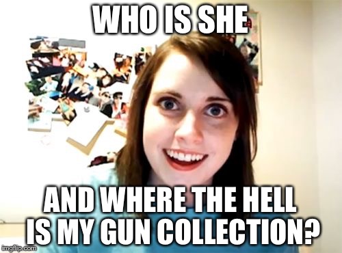 Overly Attached Girlfriend Meme | WHO IS SHE; AND WHERE THE HELL IS MY GUN COLLECTION? | image tagged in memes,overly attached girlfriend | made w/ Imgflip meme maker