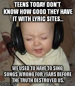 music baby | TEENS TODAY DON'T KNOW HOW GOOD THEY HAVE IT WITH LYRIC SITES... WE USED TO HAVE TO SING SONGS WRONG FOR YEARS BEFORE THE TRUTH DESTROYED US. | image tagged in music baby | made w/ Imgflip meme maker