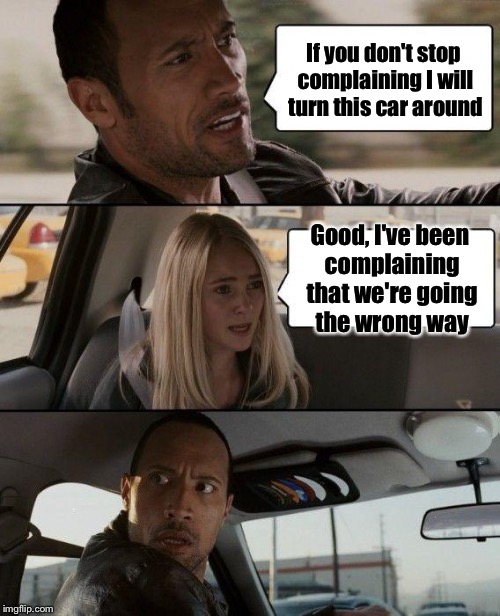 The Rock Driving Meme | If you don't stop complaining I will turn this car around; Good, I've been complaining that we're going the wrong way | image tagged in memes,the rock driving | made w/ Imgflip meme maker