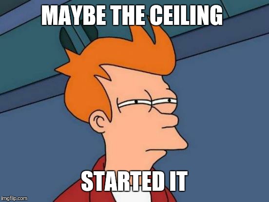 Futurama Fry Meme | MAYBE THE CEILING STARTED IT | image tagged in memes,futurama fry | made w/ Imgflip meme maker