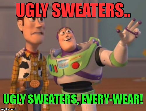 X, X Everywhere | UGLY SWEATERS.. UGLY SWEATERS, EVERY-WEAR! | image tagged in memes,x x everywhere | made w/ Imgflip meme maker