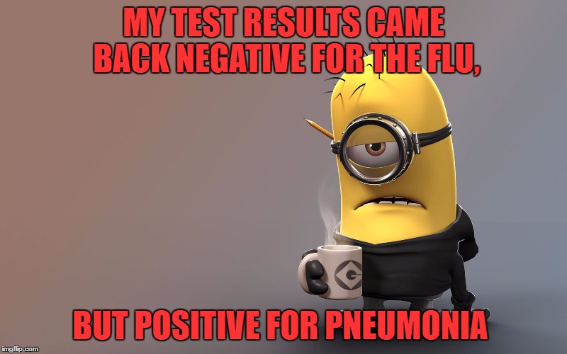 I am one sick chick.  | MY TEST RESULTS CAME BACK NEGATIVE FOR THE FLU, BUT POSITIVE FOR PNEUMONIA | image tagged in sick minion,lynch1979,memes | made w/ Imgflip meme maker