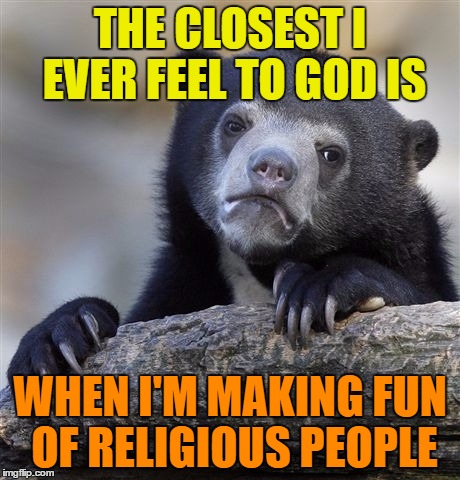 Closest I feel to God | THE CLOSEST I EVER FEEL TO GOD IS; WHEN I'M MAKING FUN OF RELIGIOUS PEOPLE | image tagged in memes,confession bear,funny,god,religious,people | made w/ Imgflip meme maker