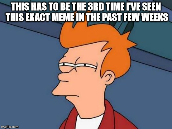 Futurama Fry Reverse | THIS HAS TO BE THE 3RD TIME I'VE SEEN THIS EXACT MEME IN THE PAST FEW WEEKS | image tagged in futurama fry reverse | made w/ Imgflip meme maker