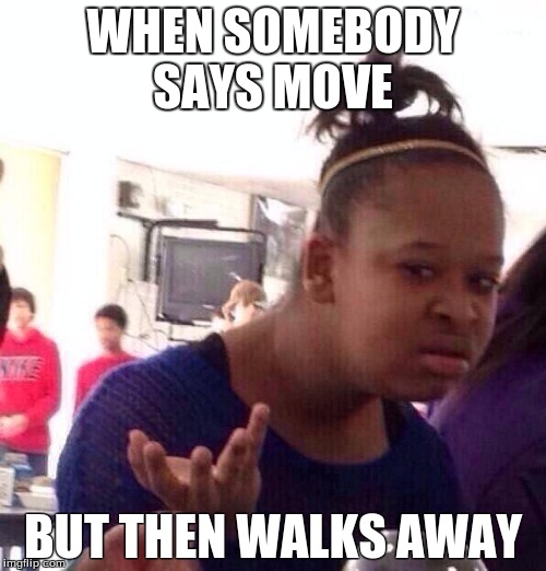 Black Girl Wat | WHEN SOMEBODY SAYS MOVE; BUT THEN WALKS AWAY | image tagged in memes,black girl wat | made w/ Imgflip meme maker