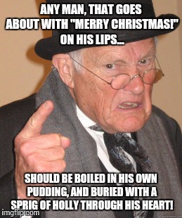 Bah! Humbug! 2016... | ANY MAN, THAT GOES ABOUT WITH "MERRY CHRISTMAS!" ON HIS LIPS... SHOULD BE BOILED IN HIS OWN PUDDING, AND BURIED WITH A SPRIG OF HOLLY THROUGH HIS HEART! | image tagged in memes,back in my day,bah humbug,merry christmas,christmas,scrooge | made w/ Imgflip meme maker