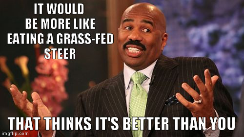 Steve Harvey Meme | IT WOULD BE MORE LIKE EATING A GRASS-FED STEER THAT THINKS IT'S BETTER THAN YOU | image tagged in memes,steve harvey | made w/ Imgflip meme maker
