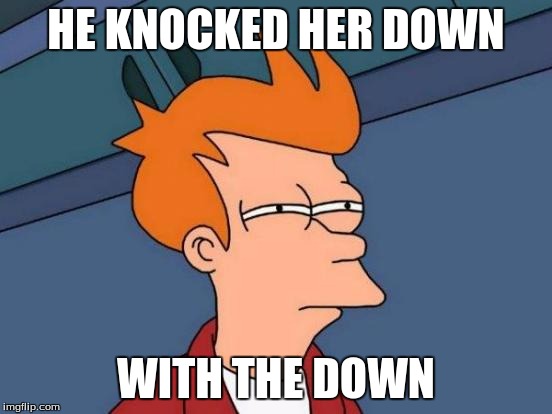 Futurama Fry Meme | HE KNOCKED HER DOWN WITH THE DOWN | image tagged in memes,futurama fry | made w/ Imgflip meme maker