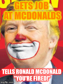 Donald Trump the Clown | GETS JOB AT MCDONALDS; TELLS RONALD MCDONALD "YOU'RE FIRED!" | image tagged in donald trump the clown | made w/ Imgflip meme maker