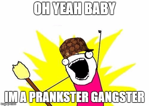 X All The Y Meme | OH YEAH BABY; IM A PRANKSTER GANGSTER | image tagged in memes,x all the y,scumbag | made w/ Imgflip meme maker