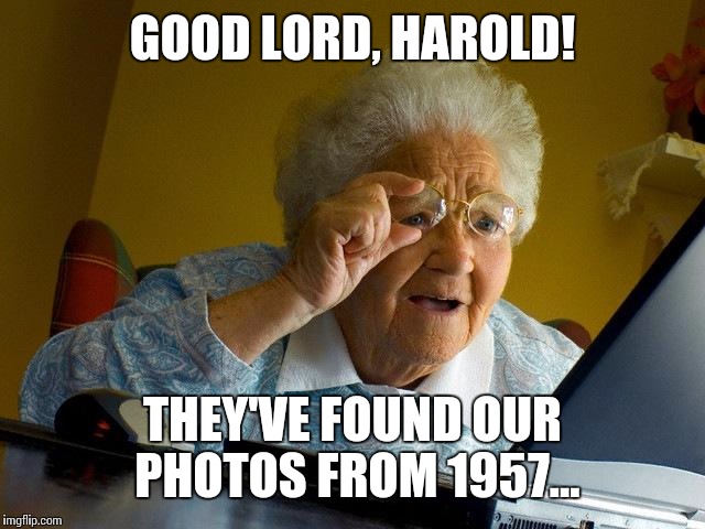 Grandma Finds The Internet Meme | GOOD LORD, HAROLD! THEY'VE FOUND OUR PHOTOS FROM 1957... | image tagged in memes,grandma finds the internet | made w/ Imgflip meme maker