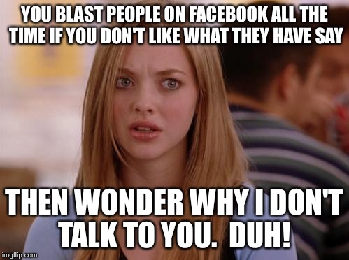 OMG Karen Meme | YOU BLAST PEOPLE ON FACEBOOK ALL THE TIME IF YOU DON'T LIKE WHAT THEY HAVE SAY; THEN WONDER WHY I DON'T TALK TO YOU.  DUH! | image tagged in memes,omg karen | made w/ Imgflip meme maker
