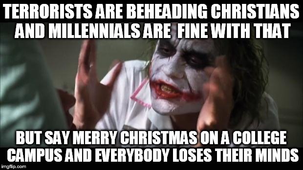 Political correctness has taken over our colleges and they are poisoning the minds of America's future!!! | TERRORISTS ARE BEHEADING CHRISTIANS AND MILLENNIALS ARE  FINE WITH THAT; BUT SAY MERRY CHRISTMAS ON A COLLEGE CAMPUS AND EVERYBODY LOSES THEIR MINDS | image tagged in memes,and everybody loses their minds,millennial,political correctness | made w/ Imgflip meme maker
