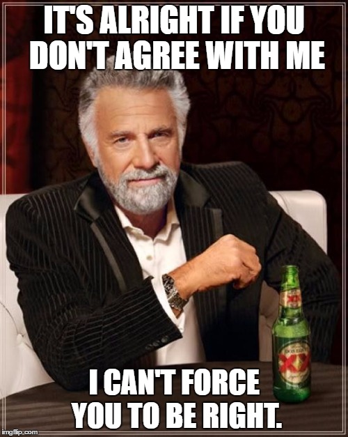 The Most Interesting Man In The World | IT'S ALRIGHT IF YOU DON'T AGREE WITH ME; I CAN'T FORCE YOU TO BE RIGHT. | image tagged in memes,the most interesting man in the world | made w/ Imgflip meme maker
