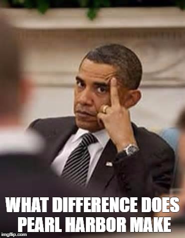 obama stick it up | WHAT DIFFERENCE DOES PEARL HARBOR MAKE | image tagged in obama stick it up | made w/ Imgflip meme maker